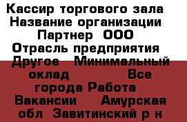 Кассир торгового зала › Название организации ­ Партнер, ООО › Отрасль предприятия ­ Другое › Минимальный оклад ­ 18 750 - Все города Работа » Вакансии   . Амурская обл.,Завитинский р-н